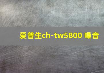 爱普生ch-tw5800 噪音